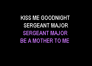 KISS ME GOODNIGHT
SERGEANT MAJOR

SERGEANT MAJOR
BE A MOTHER TO ME
