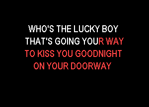 WHO'S THE LUCKY BOY
THAT'S GOING YOUR WAY

TO KISS YOU GOODNIGHT
ON YOUR DOORWAY