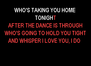 WHO'S TAKING YOU HOME
TONIGHT
AFTER THE DANCE IS THROUGH
WHO'S GOING TO HOLD YOU TIGHT
AND WHISPER I LOVE YOU, I DO