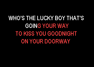 WHO'S THE LUCKY BOY THAT'S
GOING YOUR WAY

TO KISS YOU GOODNIGHT
ON YOUR DOORWAY