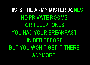 THIS IS THE ARMY MISTER JONES
N0 PRIVATE ROOMS
0R TELEPHONES
YOU HAD YOUR BREAKFAST
IN BED BEFORE
BUT YOU WON'T GET IT THERE
ANYMORE