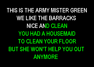 THIS IS THE ARMY MISTER GREEN
WE LIKE THE BARRACKS
NICE AND CLEAN
YOU HAD A HOUSEMAID
TO CLEAN YOUR FLOOR
BUT SHE WON'T HELP YOU 0UT
ANYMORE