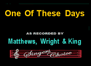 One Of These Days

AB RECORDED BY

Matthews, Wright 8z King