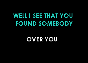 WELL I SEE THAT YOU
FOUND SOMEBODY

OVER YOU