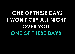 ONE OF THESE DAYS
IWON'T CRY All. NIGHT
OVER YOU

ONE OF THESE DAYS