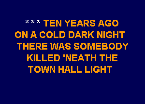 TEN YEARS AGO
ON A COLD DARK NIGHT
THERE WAS SOMEBODY

KILLED 'NEATH THE

TOWN HALL LIGHT