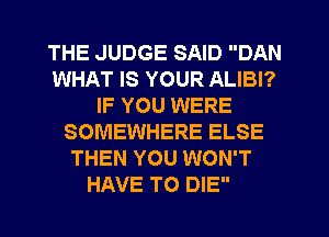 THE JUDGE SAID DAN
WHAT IS YOUR ALIBI?
IF YOU WERE
SOMEWHERE ELSE
THEN YOU WON'T
HAVE TO DIE