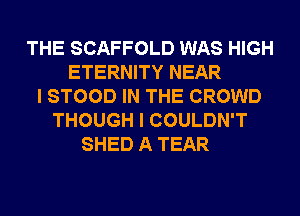 THE SCAFFOLD WAS HIGH
ETERNITY NEAR
I STOOD IN THE CROWD
THOUGH I COULDN'T
SHED A TEAR
