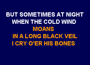 BUT SOMETIMES AT NIGHT
WHEN THE COLD WIND
MOANS
IN A LONG BLACK VEIL
I CRY O'ER HIS BONES