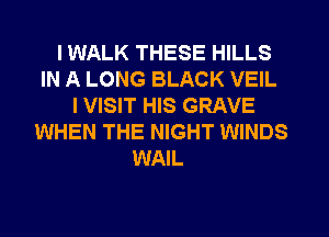 I WALK THESE HILLS
IN A LONG BLACK VEIL
I VISIT HIS GRAVE
WHEN THE NIGHT WINDS
WAIL