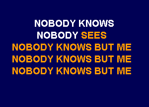 NOBODY KNOWS
NOBODY SEES
NOBODY KNOWS BUT ME
NOBODY KNOWS BUT ME
NOBODY KNOWS BUT ME