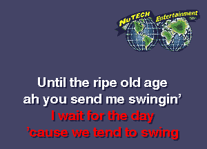 Until the ripe old age
ah you send me swingin,