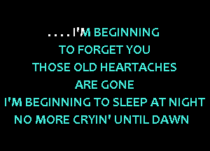 . . . . I'M BEGINNING
TO FORGET YOU
THOSE OLD HEARTACHES
ARE GONE
I'M BEGINNING TO SLEEP AT NIGHT
NO MORE CRYIN' UNTIL DAWN