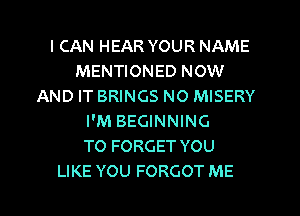 I CAN HEAR YOUR NAME
MENTIONED NOW
AND IT BRINGS NO MISERY
I'M BEGINNING
T0 FORGET YOU
LIKE YOU FORGOT ME
