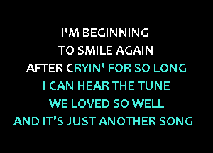 I'M BEGINNING
TO SMILE AGAIN
AFI'ER CRYIN' FOR SO LONG
I CAN HEAR THE TUNE
WE LOVED SO WELL
AND IT'S JUST ANOTHER SONG