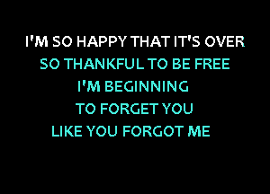 I'M SO HAPPY THAT IT'S OVER
50 THANKFUL TO BE FREE
I'M BEGINNING
TO FORGET YOU

LIKE YOU FORGOT ME
