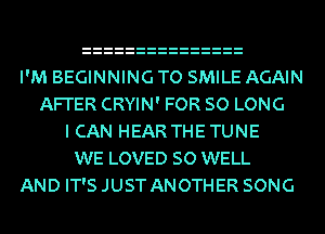 I'M BEGINNING TO SMILE AGAIN
AFI'ER CRYIN' FOR SO LONG
I CAN HEAR THE TUNE
WE LOVED SO WELL
AND IT'S JUST ANOTHER SONG