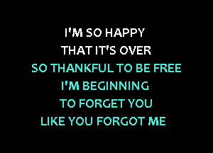 I'M SO HAPPY
THAT IT'S OVER
SO THANKFUL TO BE FREE
I'M BEGINNING
T0 FORGET YOU
LIKE YOU FORGOT ME