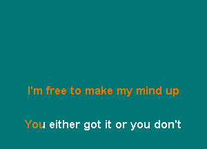 I'm free to make my mind up

You either got it or you don't