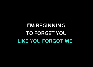 I'M BEGINNING
TO FORGET YOU

LIKE YOU FORGOT ME