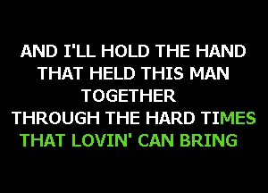 AND I'LL HOLD THE HAND
THAT HELD THIS MAN
TOGETHER
THROUGH THE HARD TIMES

THAT LOVIN' CAN BRING