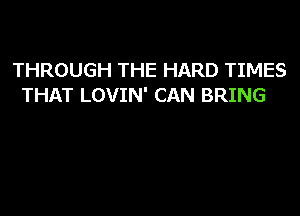 THROUGH THE HARD TIMES
THAT LOVIN' CAN BRING