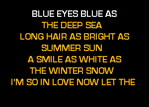 BLUE EYES BLUE AS
THE DEEP SEA
LONG HAIFI AS BRIGHT AS
SUMMER SUN
A SMILE AS WHITE AS
THE WINTEFI SNOW
I'M 30 IN LOVE NOW LEI' THE