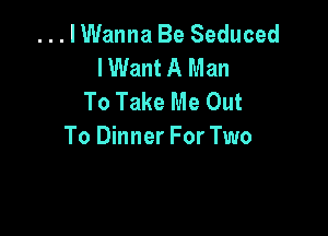 ...lWanna Be Seduced
I Want A Man
To Take Me Out

To Dinner For Two
