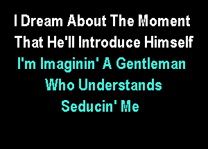 I Dream About The Moment
That He'll Introduce Himself
I'm lmaginin' A Gentleman
Who Understands
Seducin' Me