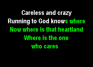 Careless and crazy
Running to God knows where
Now where is that heartland

Where is the one
who cares