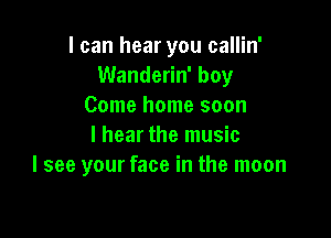 I can hear you callin'
Wanderin' boy
Come home soon

I hear the music
I see your face in the moon