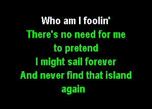 Who am I foolin'
There's no need for me
to pretend

I might sail forever
And never find that island
again