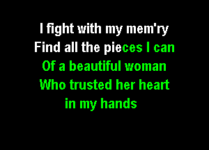 I fight with my mem'ry
Find all the pieces I can
Of a beautiful woman

Who trusted her heart
in my hands