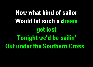 Now what kind of sailor
Would let such a dream
get lost

Tonight we'd be sailin'
Out under the Southern Cross