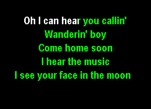 Oh I can hear you callin'
Wanderin' boy
Come home soon

I hear the music
I see your face in the moon