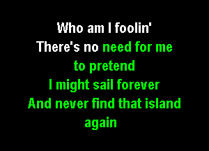 Who am I foolin'
There's no need for me
to pretend

I might sail forever
And never find that island
again