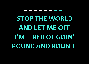 STOPTHE WORLD
AND LET ME OFF
I'M TIRED OF GOIN'
ROUND AND ROUND