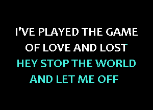 I'VE PLAYED THE GAME
OF LOVE AND LOST
H EY STOP TH E WORLD
AND LET ME OFF