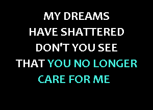 MY DREAMS
HAVE SHATI'ERED
DON'T YOU SEE
THAT YOU NO LONGER
CARE FOR ME