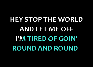 HEY STOPTHE WORLD
AND LET ME OFF
I'M TIRED OF GOIN'
ROUND AND ROUND