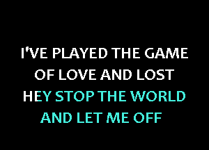 I'VE PLAYED THE GAME
OF LOVE AND LOST
H EY STOP TH E WORLD
AND LET ME OFF