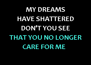 MY DREAMS
HAVE SHATI'ERED
DON'T YOU SEE
THAT YOU NO LONGER
CARE FOR ME