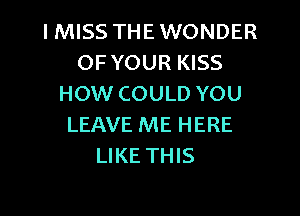 I MISS THE WONDER
OFYOUR KISS
HOW COULD YOU
LEAVE ME HERE
LIKE THIS