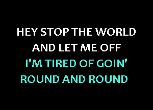HEY STOPTHE WORLD
AND LET ME OFF
I'M TIRED OF GOIN'
ROUND AND ROUND