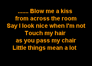 ....... Blow me a kiss
from across the room
Say I look nice when I'm not
Touch my hair
as you pass my chair
Little things mean a lot