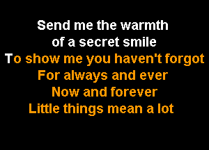 Send me the warmth
of a secret smile
To show me you haven't forgot
For always and ever
Now and forever
Little things mean a lot