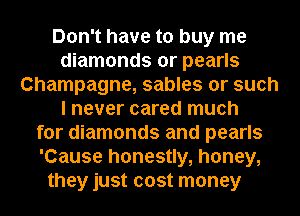 Don't have to buy me
diamonds or pearls
Champagne, sables or such
I never cared much
for diamonds and pearls
'Cause honestly, honey,
they just cost money