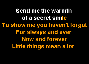 Send me the warmth
of a secret smile
To show me you haven't forgot
For always and ever
Now and forever
Little things mean a lot