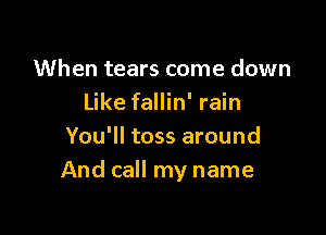 When tears come down
Like fallin' rain

You'll toss around
And call my name