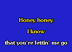 Honey honey

I know

that you're lettin' me go